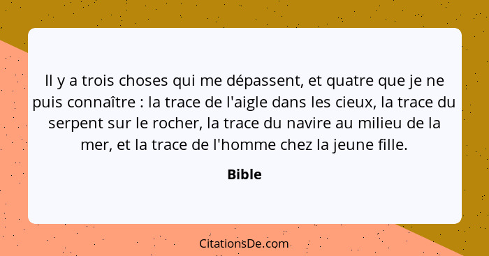 Il y a trois choses qui me dépassent, et quatre que je ne puis connaître : la trace de l'aigle dans les cieux, la trace du serpent sur le... - Bible