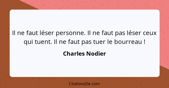 Il ne faut léser personne. Il ne faut pas léser ceux qui tuent. Il ne faut pas tuer le bourreau !... - Charles Nodier