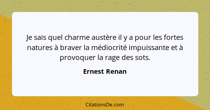 Je sais quel charme austère il y a pour les fortes natures à braver la médiocrité impuissante et à provoquer la rage des sots.... - Ernest Renan