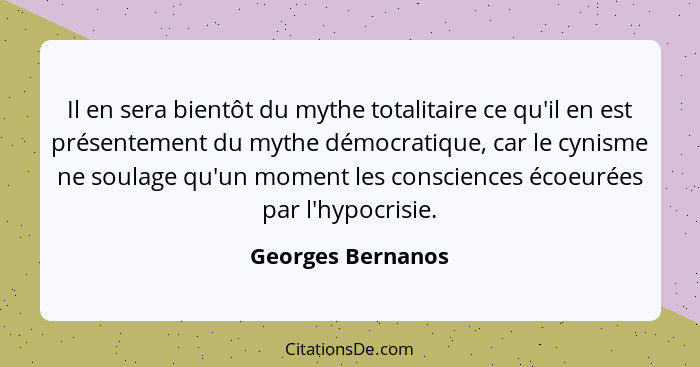 Il en sera bientôt du mythe totalitaire ce qu'il en est présentement du mythe démocratique, car le cynisme ne soulage qu'un moment... - Georges Bernanos