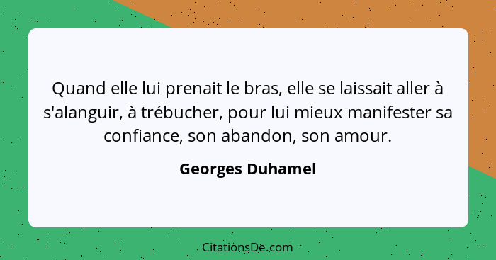 Quand elle lui prenait le bras, elle se laissait aller à s'alanguir, à trébucher, pour lui mieux manifester sa confiance, son abando... - Georges Duhamel