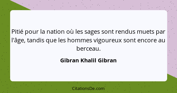 Pitié pour la nation où les sages sont rendus muets par l'âge, tandis que les hommes vigoureux sont encore au berceau.... - Gibran Khalil Gibran