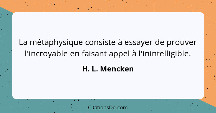 La métaphysique consiste à essayer de prouver l'incroyable en faisant appel à l'inintelligible.... - H. L. Mencken