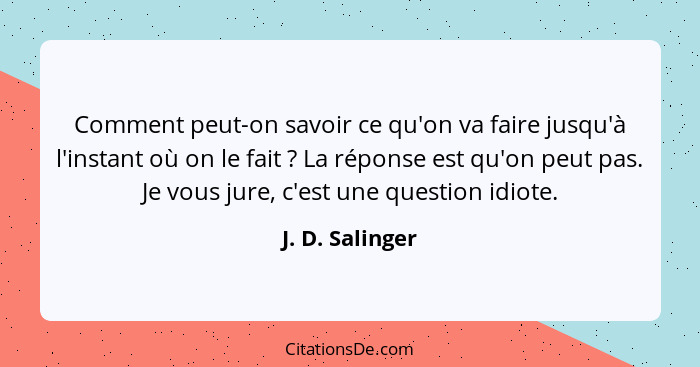 Comment peut-on savoir ce qu'on va faire jusqu'à l'instant où on le fait ? La réponse est qu'on peut pas. Je vous jure, c'est un... - J. D. Salinger