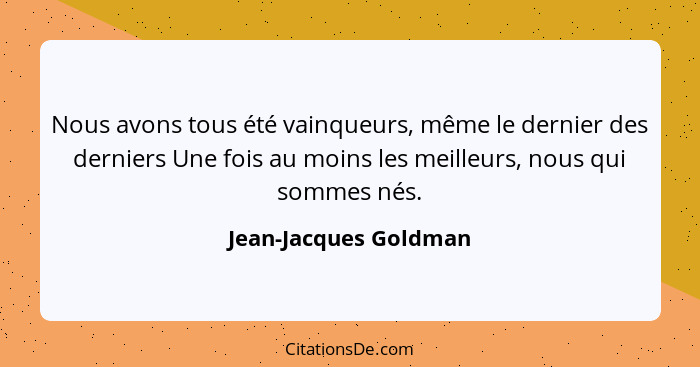 Nous avons tous été vainqueurs, même le dernier des derniers Une fois au moins les meilleurs, nous qui sommes nés.... - Jean-Jacques Goldman