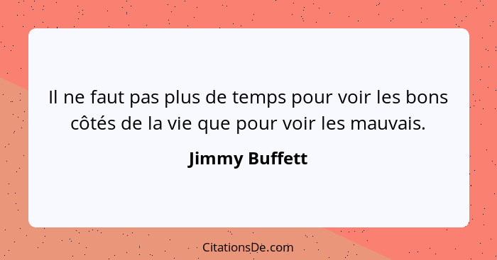 Il ne faut pas plus de temps pour voir les bons côtés de la vie que pour voir les mauvais.... - Jimmy Buffett