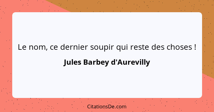 Le nom, ce dernier soupir qui reste des choses !... - Jules Barbey d'Aurevilly