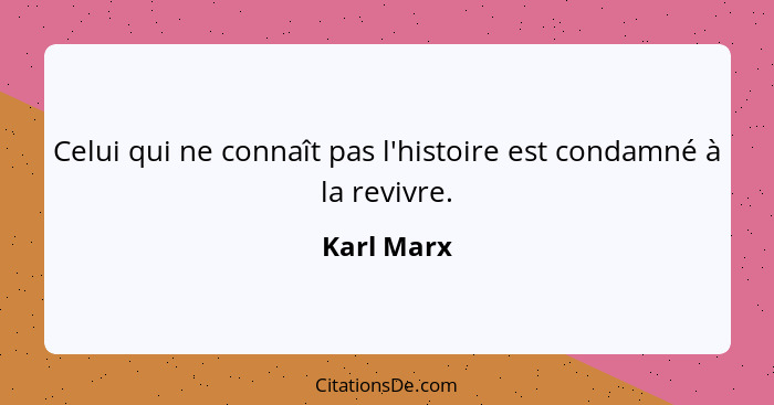 Celui qui ne connaît pas l'histoire est condamné à la revivre.... - Karl Marx