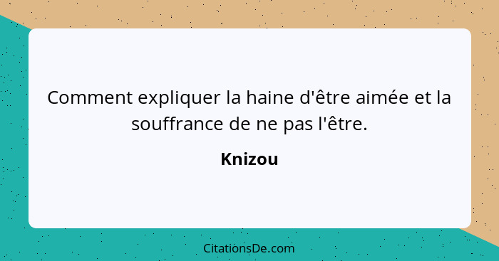 Comment expliquer la haine d'être aimée et la souffrance de ne pas l'être.... - Knizou