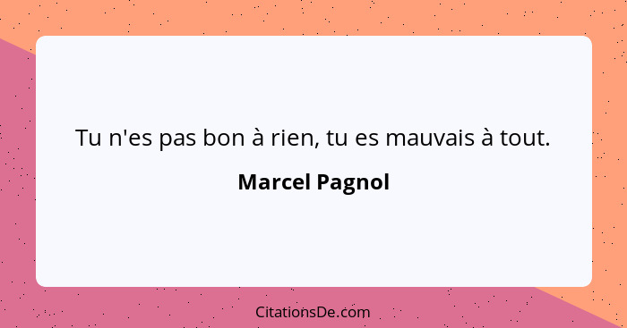 Tu n'es pas bon à rien, tu es mauvais à tout.... - Marcel Pagnol