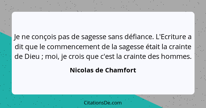Je ne conçois pas de sagesse sans défiance. L'Ecriture a dit que le commencement de la sagesse était la crainte de Dieu ; m... - Nicolas de Chamfort