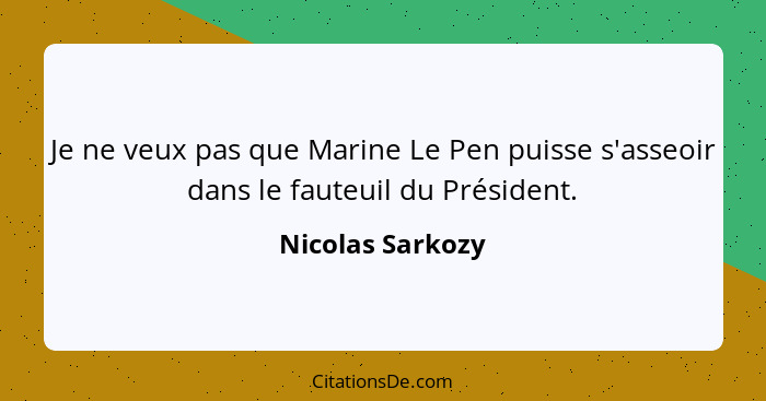 Je ne veux pas que Marine Le Pen puisse s'asseoir dans le fauteuil du Président.... - Nicolas Sarkozy