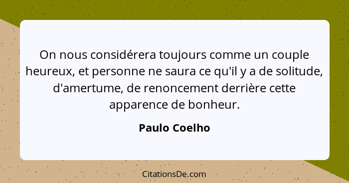 On nous considérera toujours comme un couple heureux, et personne ne saura ce qu'il y a de solitude, d'amertume, de renoncement derrièr... - Paulo Coelho