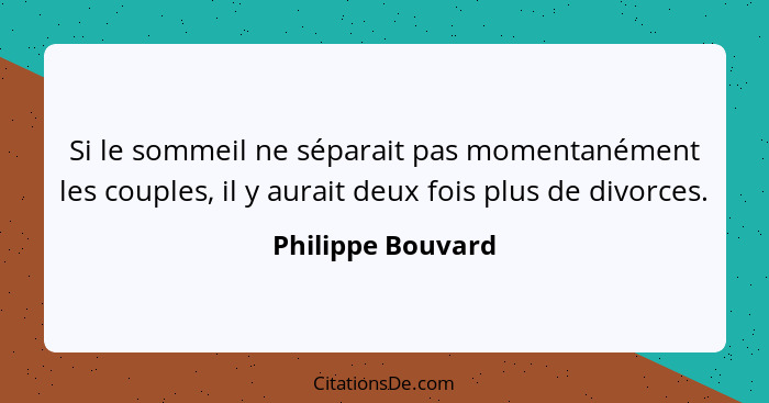 Si le sommeil ne séparait pas momentanément les couples, il y aurait deux fois plus de divorces.... - Philippe Bouvard