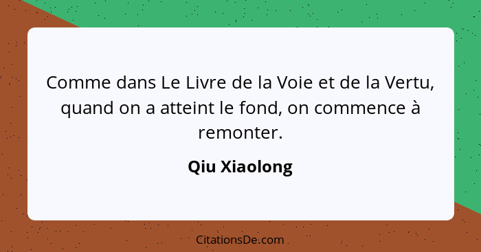 Comme dans Le Livre de la Voie et de la Vertu, quand on a atteint le fond, on commence à remonter.... - Qiu Xiaolong