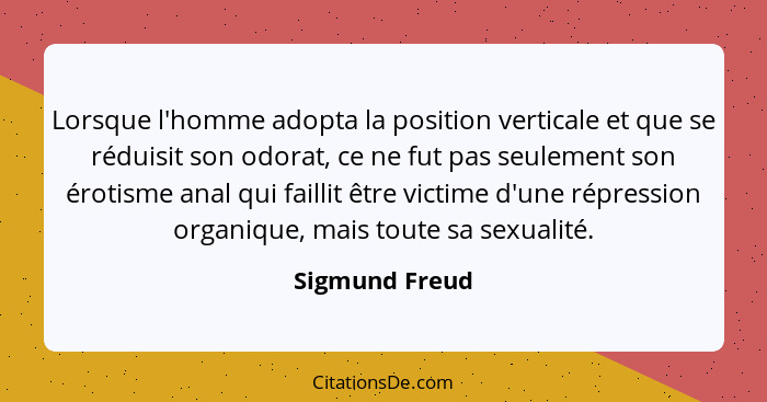 Lorsque l'homme adopta la position verticale et que se réduisit son odorat, ce ne fut pas seulement son érotisme anal qui faillit être... - Sigmund Freud