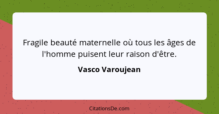 Fragile beauté maternelle où tous les âges de l'homme puisent leur raison d'être.... - Vasco Varoujean