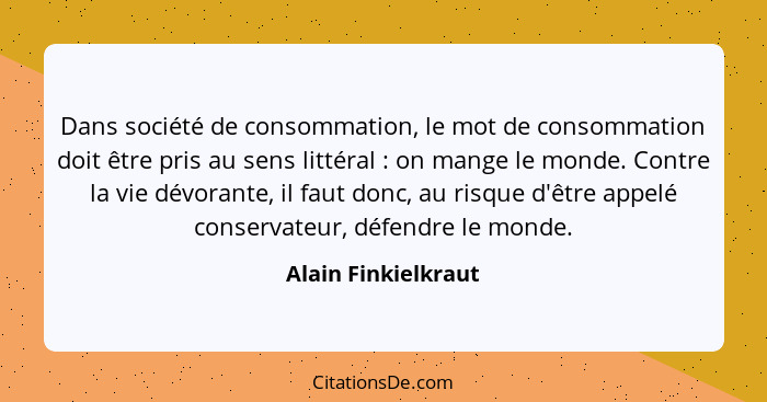 Dans société de consommation, le mot de consommation doit être pris au sens littéral : on mange le monde. Contre la vie dévo... - Alain Finkielkraut