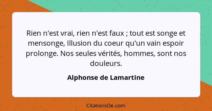 Rien n'est vrai, rien n'est faux ; tout est songe et mensonge, Illusion du coeur qu'un vain espoir prolonge. Nos seules v... - Alphonse de Lamartine