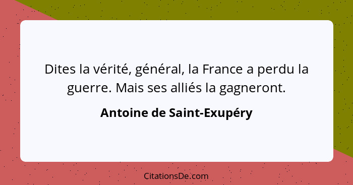 Dites la vérité, général, la France a perdu la guerre. Mais ses alliés la gagneront.... - Antoine de Saint-Exupéry