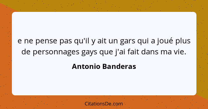 e ne pense pas qu'il y ait un gars qui a joué plus de personnages gays que j'ai fait dans ma vie.... - Antonio Banderas