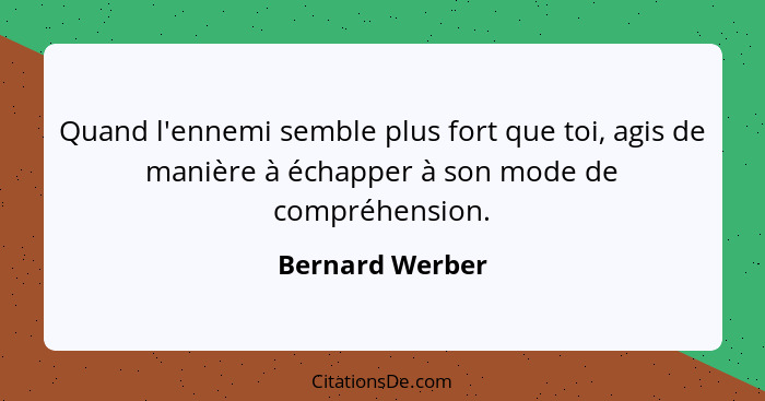 Quand l'ennemi semble plus fort que toi, agis de manière à échapper à son mode de compréhension.... - Bernard Werber