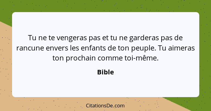 Tu ne te vengeras pas et tu ne garderas pas de rancune envers les enfants de ton peuple. Tu aimeras ton prochain comme toi-même.... - Bible