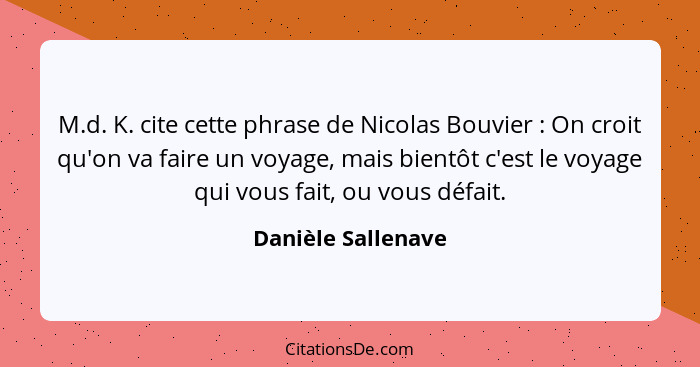 M.d. K. cite cette phrase de Nicolas Bouvier : On croit qu'on va faire un voyage, mais bientôt c'est le voyage qui vous fait,... - Danièle Sallenave