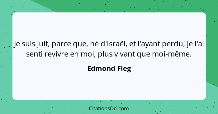 Je suis juif, parce que, né d'Israël, et l'ayant perdu, je l'ai senti revivre en moi, plus vivant que moi-même.... - Edmond Fleg