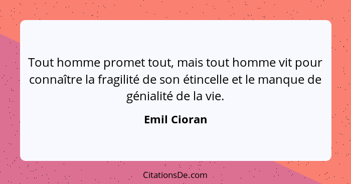 Tout homme promet tout, mais tout homme vit pour connaître la fragilité de son étincelle et le manque de génialité de la vie.... - Emil Cioran