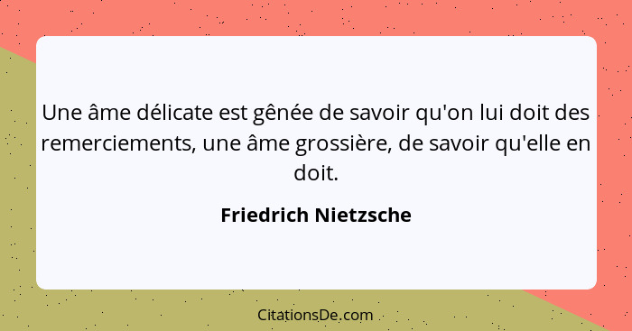 Une âme délicate est gênée de savoir qu'on lui doit des remerciements, une âme grossière, de savoir qu'elle en doit.... - Friedrich Nietzsche