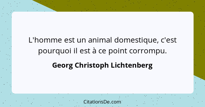 L'homme est un animal domestique, c'est pourquoi il est à ce point corrompu.... - Georg Christoph Lichtenberg