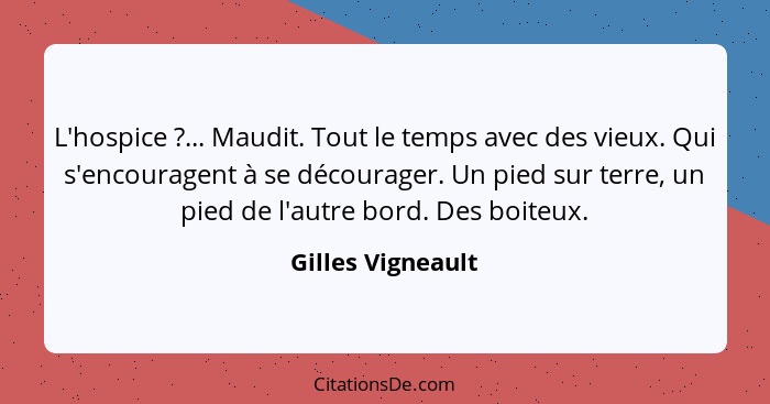 L'hospice ?... Maudit. Tout le temps avec des vieux. Qui s'encouragent à se décourager. Un pied sur terre, un pied de l'autre... - Gilles Vigneault