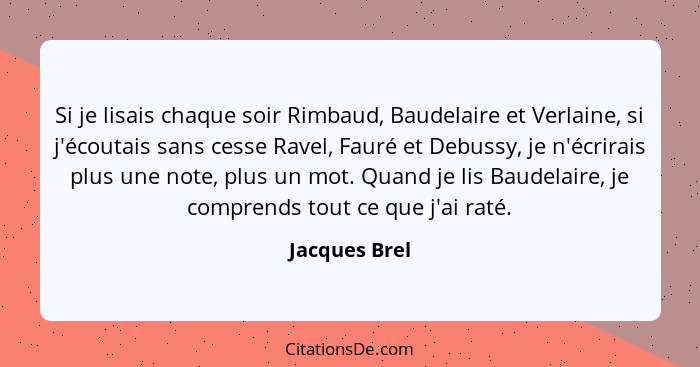 Si je lisais chaque soir Rimbaud, Baudelaire et Verlaine, si j'écoutais sans cesse Ravel, Fauré et Debussy, je n'écrirais plus une note... - Jacques Brel