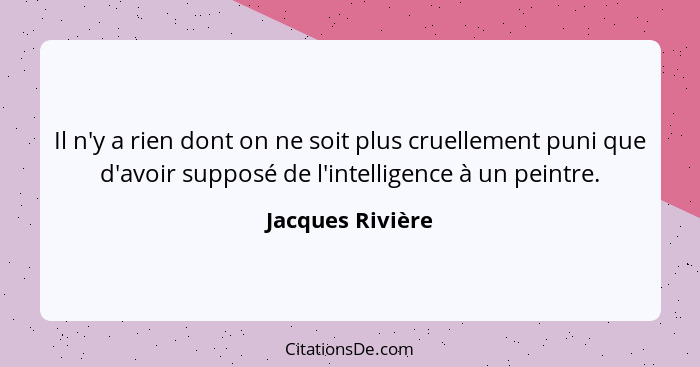 Il n'y a rien dont on ne soit plus cruellement puni que d'avoir supposé de l'intelligence à un peintre.... - Jacques Rivière