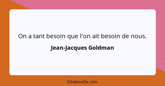 On a tant besoin que l'on ait besoin de nous.... - Jean-Jacques Goldman