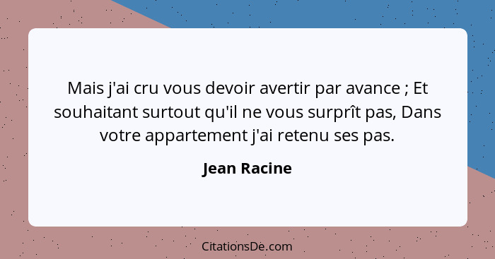 Mais j'ai cru vous devoir avertir par avance ; Et souhaitant surtout qu'il ne vous surprît pas, Dans votre appartement j'ai retenu... - Jean Racine