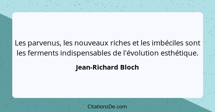 Les parvenus, les nouveaux riches et les imbéciles sont les ferments indispensables de l'évolution esthétique.... - Jean-Richard Bloch