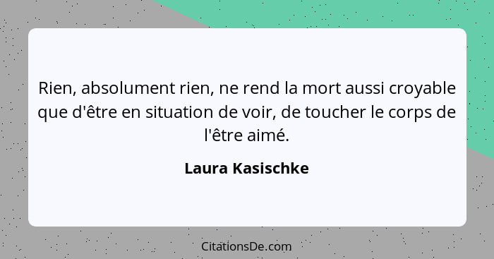 Rien, absolument rien, ne rend la mort aussi croyable que d'être en situation de voir, de toucher le corps de l'être aimé.... - Laura Kasischke