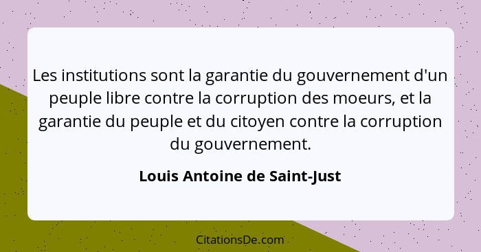 Les institutions sont la garantie du gouvernement d'un peuple libre contre la corruption des moeurs, et la garantie du p... - Louis Antoine de Saint-Just