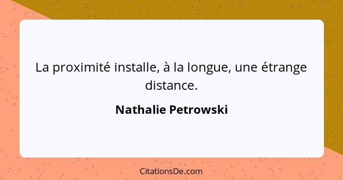 La proximité installe, à la longue, une étrange distance.... - Nathalie Petrowski