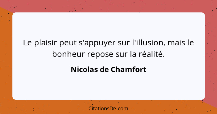 Le plaisir peut s'appuyer sur l'illusion, mais le bonheur repose sur la réalité.... - Nicolas de Chamfort