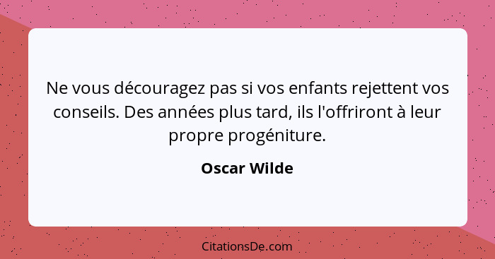 Ne vous découragez pas si vos enfants rejettent vos conseils. Des années plus tard, ils l'offriront à leur propre progéniture.... - Oscar Wilde