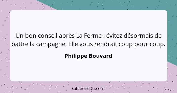 Un bon conseil après La Ferme : évitez désormais de battre la campagne. Elle vous rendrait coup pour coup.... - Philippe Bouvard