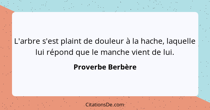 L'arbre s'est plaint de douleur à la hache, laquelle lui répond que le manche vient de lui.... - Proverbe Berbère