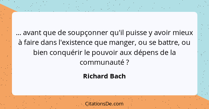 ... avant que de soupçonner qu'il puisse y avoir mieux à faire dans l'existence que manger, ou se battre, ou bien conquérir le pouvoir... - Richard Bach