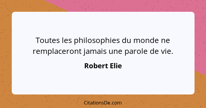 Toutes les philosophies du monde ne remplaceront jamais une parole de vie.... - Robert Elie