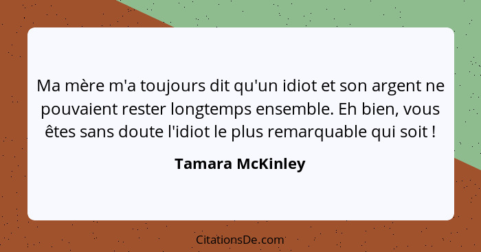 Ma mère m'a toujours dit qu'un idiot et son argent ne pouvaient rester longtemps ensemble. Eh bien, vous êtes sans doute l'idiot le... - Tamara McKinley