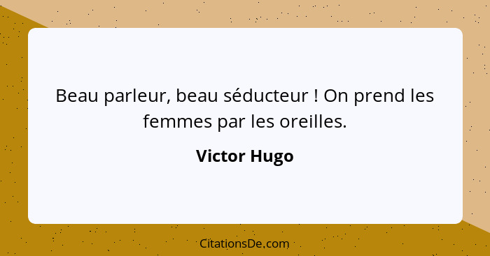 Beau parleur, beau séducteur ! On prend les femmes par les oreilles.... - Victor Hugo