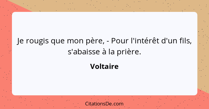 Je rougis que mon père, - Pour l'intérêt d'un fils, s'abaisse à la prière.... - Voltaire